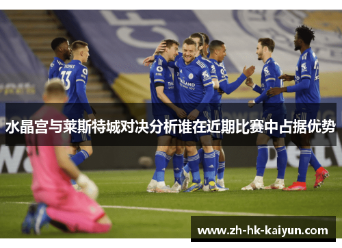 水晶宫与莱斯特城对决分析谁在近期比赛中占据优势