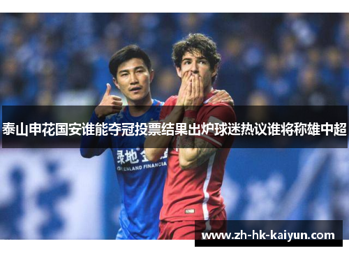 泰山申花国安谁能夺冠投票结果出炉球迷热议谁将称雄中超