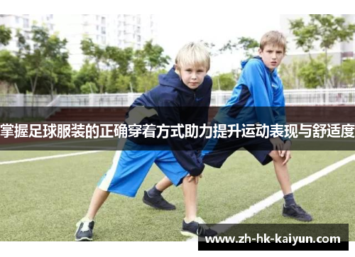 掌握足球服装的正确穿着方式助力提升运动表现与舒适度