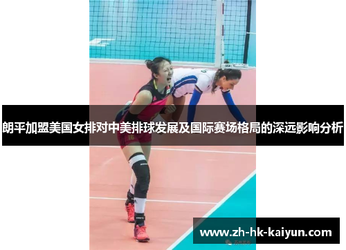 朗平加盟美国女排对中美排球发展及国际赛场格局的深远影响分析