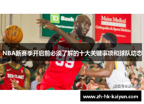 NBA新赛季开启前必须了解的十大关键事项和球队动态
