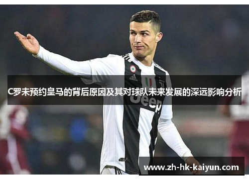 C罗未预约皇马的背后原因及其对球队未来发展的深远影响分析 C罗未预约皇马的背后原因及其对球队未来发展的深远影响分析