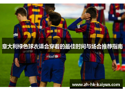 意大利绿色球衣适合穿着的最佳时间与场合推荐指南 意大利绿色球衣适合穿着的最佳时间与场合推荐指南