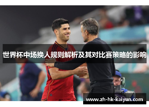 世界杯中场换人规则解析及其对比赛策略的影响