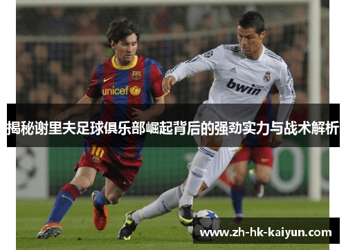 揭秘谢里夫足球俱乐部崛起背后的强劲实力与战术解析 揭秘谢里夫足球俱乐部崛起背后的强劲实力与战术解析