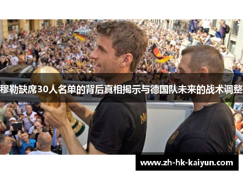 穆勒缺席30人名单的背后真相揭示与德国队未来的战术调整 穆勒缺席30人名单的背后真相揭示与德国队未来的战术调整