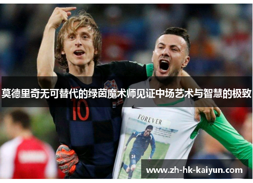 莫德里奇无可替代的绿茵魔术师见证中场艺术与智慧的极致