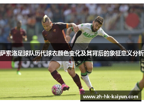 萨索洛足球队历代球衣颜色变化及其背后的象征意义分析 萨索洛足球队历代球衣颜色变化及其背后的象征意义分析