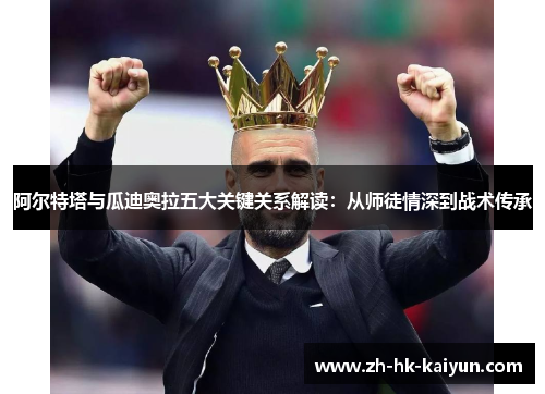 阿尔特塔与瓜迪奥拉五大关键关系解读:从师徒情深到战术传承 阿尔特塔与瓜迪奥拉五大关键关系解读:从师徒情深到战术传承