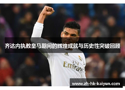 齐达内执教皇马期间的辉煌成就与历史性突破回顾 齐达内执教皇马期间的辉煌成就与历史性突破回顾
