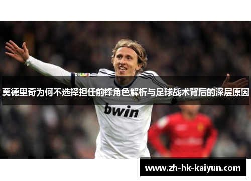 莫德里奇为何不选择担任前锋角色解析与足球战术背后的深层原因 莫德里奇为何不选择担任前锋角色解析与足球战术背后的深层原因
