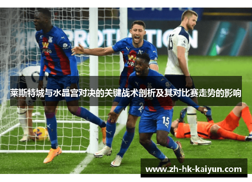 莱斯特城与水晶宫对决的关键战术剖析及其对比赛走势的影响 莱斯特城与水晶宫对决的关键战术剖析及其对比赛走势的影响