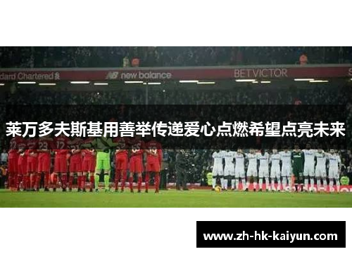 莱万多夫斯基用善举传递爱心点燃希望点亮未来