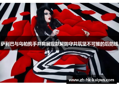 萨利巴与乌帕携手并肩展现默契防守共筑坚不可摧的后防线 萨利巴与乌帕携手并肩展现默契防守共筑坚不可摧的后防线