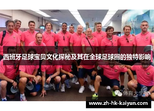 西班牙足球宝贝文化探秘及其在全球足球圈的独特影响 西班牙足球宝贝文化探秘及其在全球足球圈的独特影响