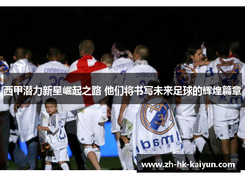 西甲潜力新星崛起之路 他们将书写未来足球的辉煌篇章