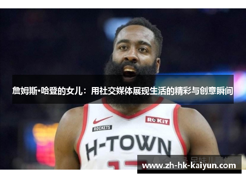 詹姆斯·哈登的女儿:用社交媒体展现生活的精彩与创意瞬间 詹姆斯·哈登的女儿:用社交媒体展现生活的精彩与创意瞬间