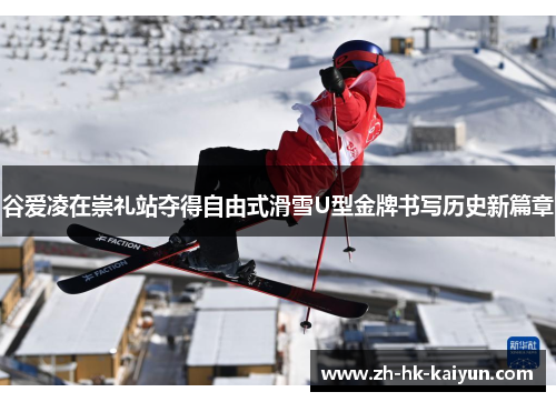 谷爱凌在崇礼站夺得自由式滑雪U型金牌书写历史新篇章 谷爱凌在崇礼站夺得自由式滑雪U型金牌书写历史新篇章