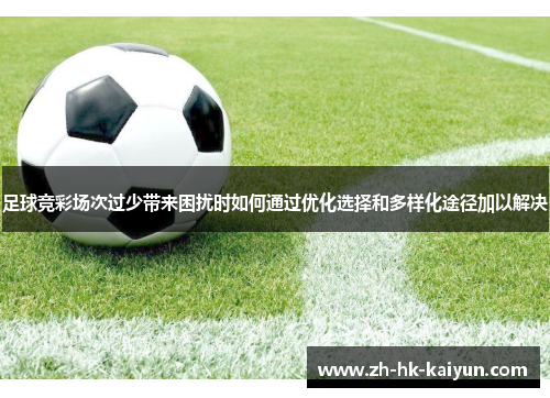 足球竞彩场次过少带来困扰时如何通过优化选择和多样化途径加以解决 足球竞彩场次过少带来困扰时如何通过优化选择和多样化途径加以解决