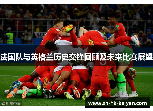 法国队与英格兰历史交锋回顾及未来比赛展望