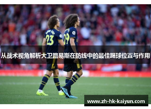 从战术视角解析大卫路易斯在防线中的最佳踢球位置与作用 从战术视角解析大卫路易斯在防线中的最佳踢球位置与作用