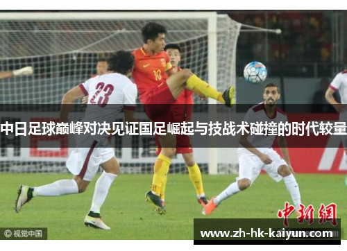 中日足球巅峰对决见证国足崛起与技战术碰撞的时代较量 中日足球巅峰对决见证国足崛起与技战术碰撞的时代较量