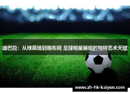 迪巴拉:从绿茵场到画布间 足球明星展现的独特艺术天赋 迪巴拉:从绿茵场到画布间 足球明星展现的独特艺术天赋