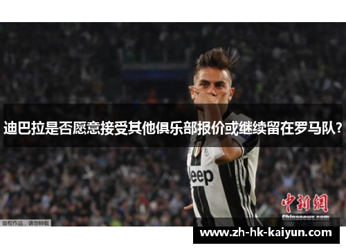 迪巴拉是否愿意接受其他俱乐部报价或继续留在罗马队? 迪巴拉是否愿意接受其他俱乐部报价或继续留在罗马队?