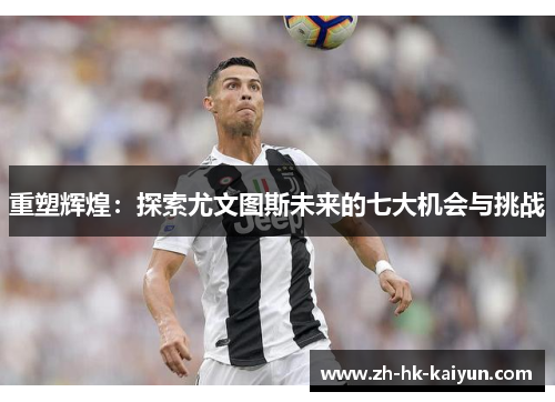 重塑辉煌：探索尤文图斯未来的七大机会与挑战