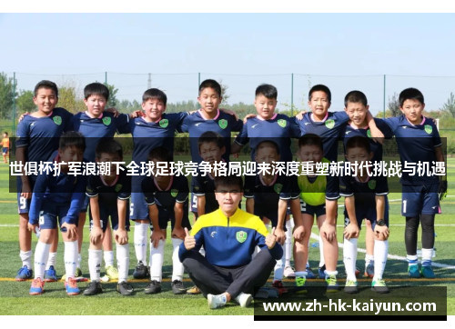 世俱杯扩军浪潮下全球足球竞争格局迎来深度重塑新时代挑战与机遇 世俱杯扩军浪潮下全球足球竞争格局迎来深度重塑新时代挑战与机遇