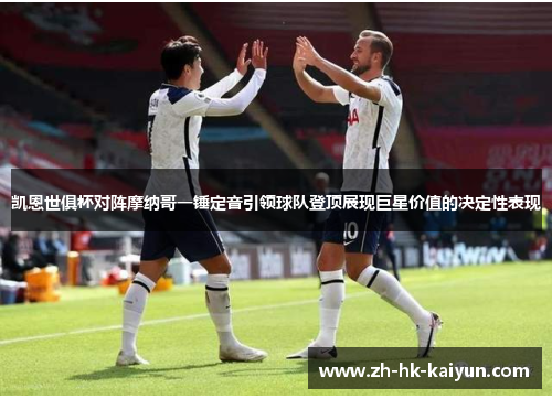 凯恩世俱杯对阵摩纳哥一锤定音引领球队登顶展现巨星价值的决定性表现 凯恩世俱杯对阵摩纳哥一锤定音引领球队登顶展现巨星价值的决定性表现