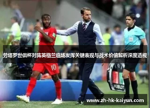 劳塔罗世俱杯对阵英格兰临场发挥关键表现与战术价值解析深度透视 劳塔罗世俱杯对阵英格兰临场发挥关键表现与战术价值解析深度透视