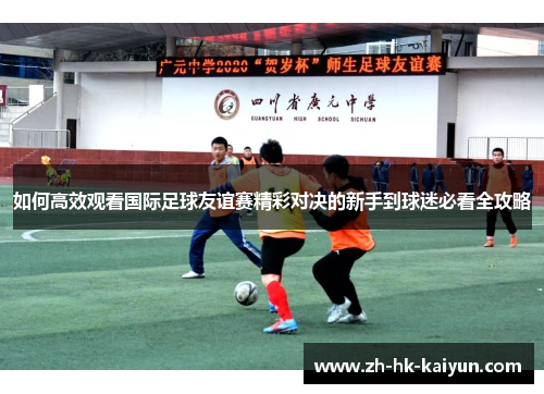 如何高效观看国际足球友谊赛精彩对决的新手到球迷必看全攻略 如何高效观看国际足球友谊赛精彩对决的新手到球迷必看全攻略