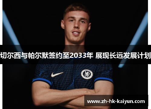 切尔西与帕尔默签约至2033年 展现长远发展计划 切尔西与帕尔默签约至2033年 展现长远发展计划