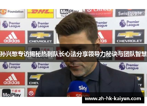 孙兴慜专访揭秘热刺队长心法分享领导力秘诀与团队智慧