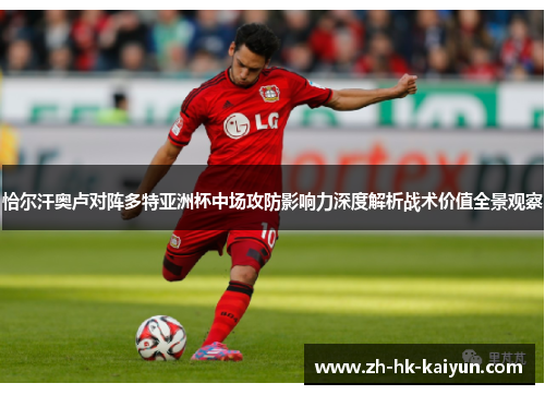 恰尔汗奥卢对阵多特亚洲杯中场攻防影响力深度解析战术价值全景观察 恰尔汗奥卢对阵多特亚洲杯中场攻防影响力深度解析战术价值全景观察