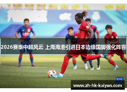 2026赛季中超风云 上海海港引进日本边缘国脚强化阵容 2026赛季中超风云 上海海港引进日本边缘国脚强化阵容