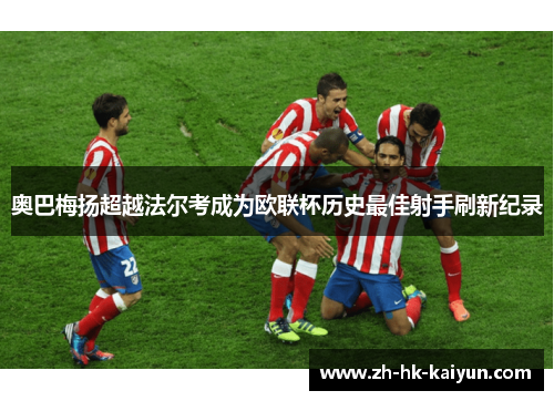 奥巴梅扬超越法尔考成为欧联杯历史最佳射手刷新纪录 奥巴梅扬超越法尔考成为欧联杯历史最佳射手刷新纪录
