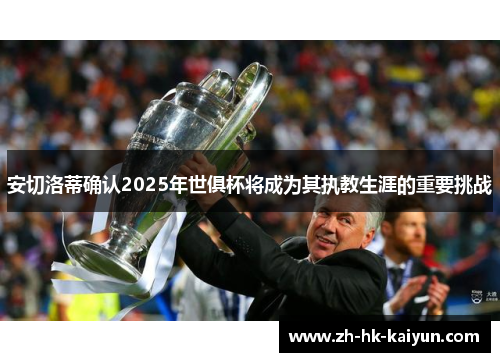 安切洛蒂确认2025年世俱杯将成为其执教生涯的重要挑战 安切洛蒂确认2025年世俱杯将成为其执教生涯的重要挑战