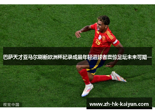 巴萨天才亚马尔刷新欧洲杯纪录成最年轻进球者震惊足坛未来可期一