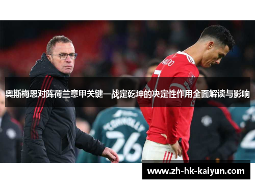 奥斯梅恩对阵荷兰意甲关键一战定乾坤的决定性作用全面解读与影响 奥斯梅恩对阵荷兰意甲关键一战定乾坤的决定性作用全面解读与影响