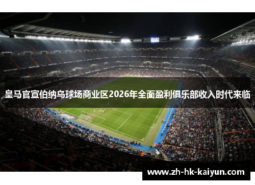 皇马官宣伯纳乌球场商业区2026年全面盈利俱乐部收入时代来临 皇马官宣伯纳乌球场商业区2026年全面盈利俱乐部收入时代来临