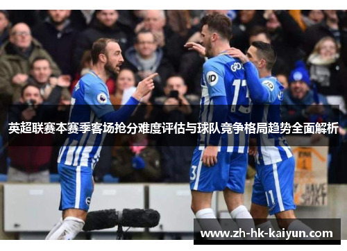 英超联赛本赛季客场抢分难度评估与球队竞争格局趋势全面解析 英超联赛本赛季客场抢分难度评估与球队竞争格局趋势全面解析