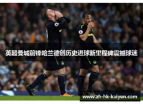 英超曼城前锋哈兰德创历史进球新里程碑震撼球迷 英超曼城前锋哈兰德创历史进球新里程碑震撼球迷