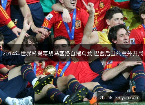 2014年世界杯揭幕战马塞洛自摆乌龙 巴西后卫的意外开局 2014年世界杯揭幕战马塞洛自摆乌龙 巴西后卫的意外开局
