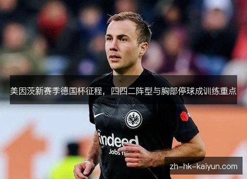 美因茨新赛季德国杯征程,四四二阵型与胸部停球成训练重点 美因茨新赛季德国杯征程,四四二阵型与胸部停球成训练重点